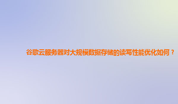 谷歌云服务器对大规模数据存储的读写性能优化如何？