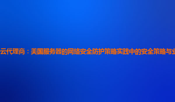 亚马逊云代理商：美国服务器的网络安全防护策略实践中的安全策略与业务风险的平衡策略？