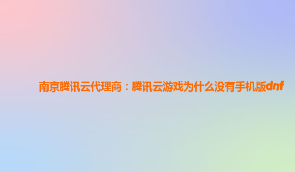 南京腾讯云代理商：腾讯云游戏为什么没有手机版dnf