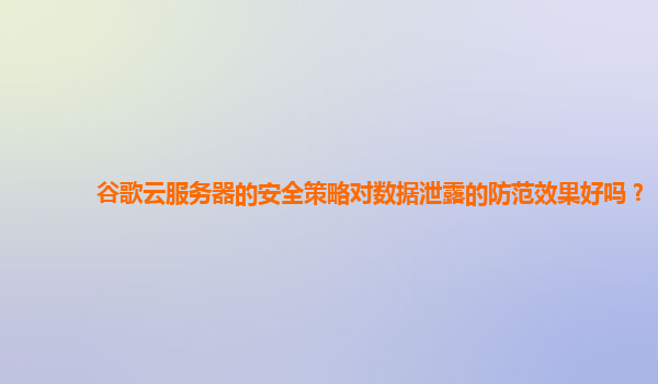 谷歌云服务器的安全策略对数据泄露的防范效果好吗？