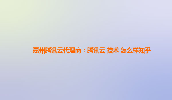 惠州腾讯云代理商：腾讯云 技术 怎么样知乎