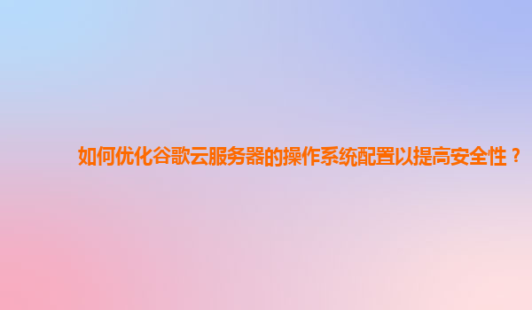 如何优化谷歌云服务器的操作系统配置以提高安全性？