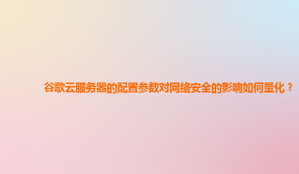 谷歌云服务器的配置参数对网络安全的影响如何量化？