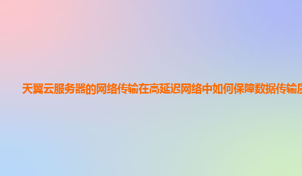 天翼云服务器的网络传输在高延迟网络中如何保障数据传输质量？
