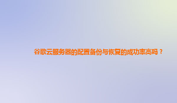 谷歌云服务器的配置备份与恢复的成功率高吗？