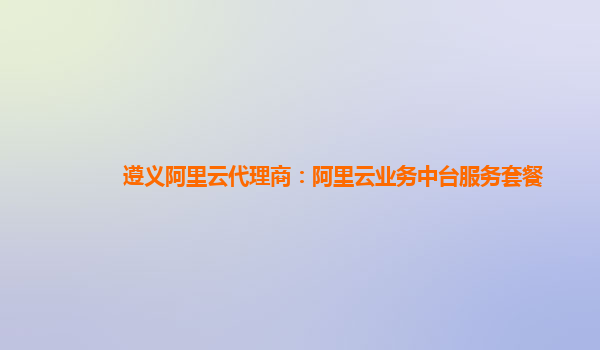 遵义阿里云代理商：阿里云业务中台服务套餐