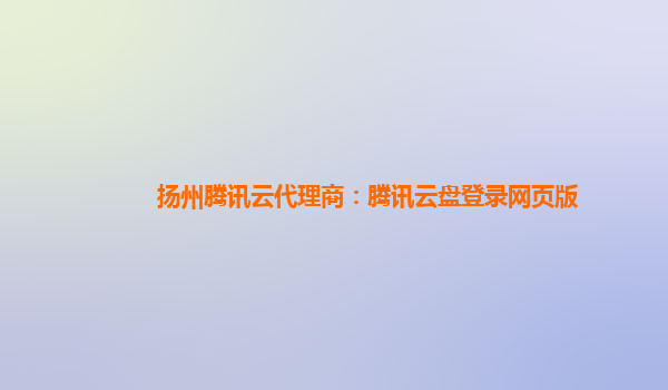 扬州腾讯云代理商：腾讯云盘登录网页版