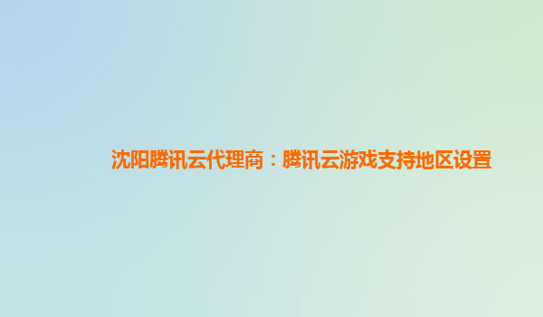 沈阳腾讯云代理商：腾讯云游戏支持地区设置