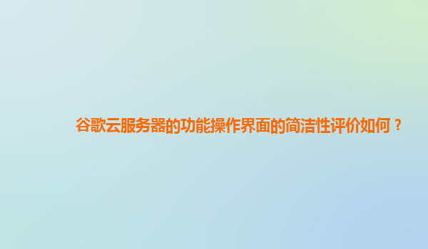 谷歌云服务器的功能操作界面的简洁性评价如何？