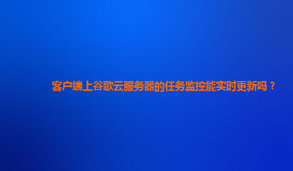 客户端上谷歌云服务器的任务监控能实时更新吗？