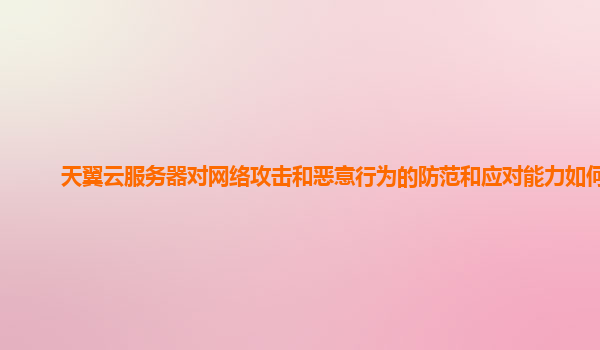 天翼云服务器对网络攻击和恶意行为的防范和应对能力如何？
