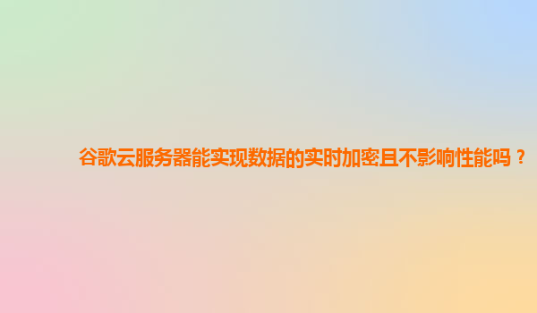 谷歌云服务器能实现数据的实时加密且不影响性能吗？