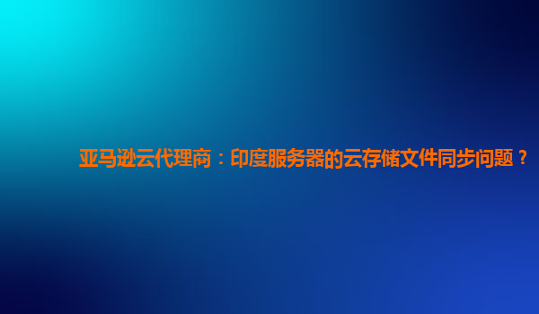 亚马逊云代理商：印度服务器的云存储文件同步问题？