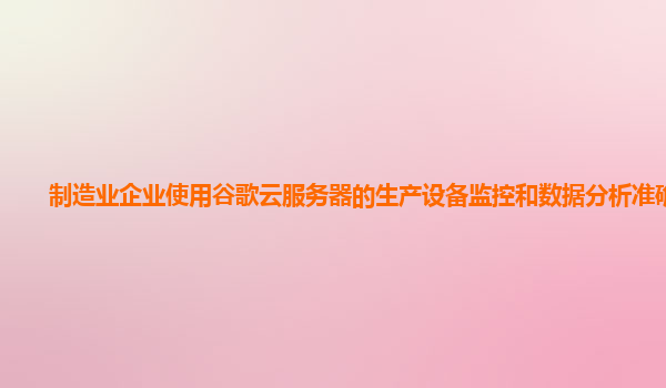 制造业企业使用谷歌云服务器的生产设备监控和数据分析准确吗？