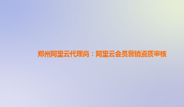 郑州阿里云代理商：阿里云会员营销资质审核