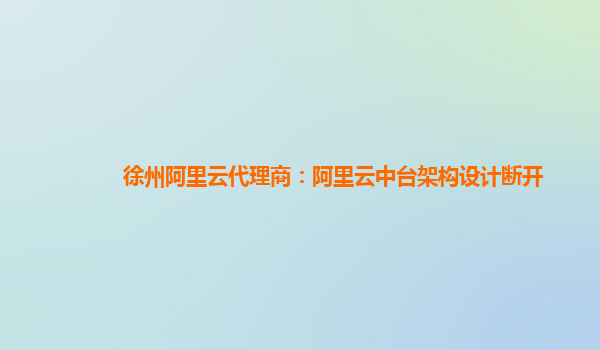 徐州阿里云代理商：阿里云中台架构设计断开