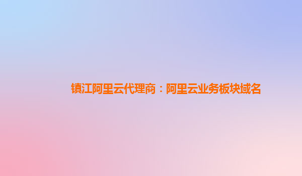 镇江阿里云代理商：阿里云业务板块域名