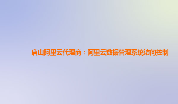 唐山阿里云代理商：阿里云数据管理系统访问控制