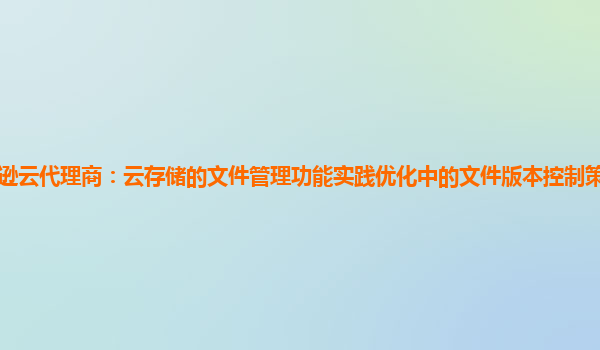 亚马逊云代理商：云存储的文件管理功能实践优化中的文件版本控制策略与数据一致性？