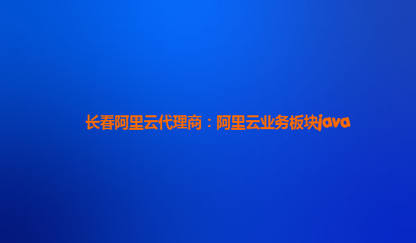 长春阿里云代理商：阿里云业务板块java