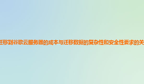迁移到谷歌云服务器的成本与迁移数据的复杂性和安全性要求的关系如何评估？
