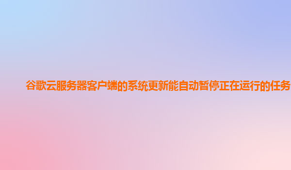 谷歌云服务器客户端的系统更新能自动暂停正在运行的任务吗？