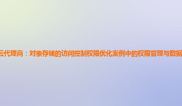 亚马逊云代理商：对象存储的访问控制权限优化案例中的权限管理与数据隐私法规的合规实践？