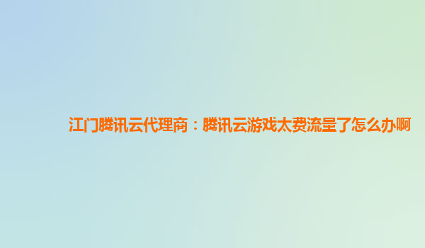 江门腾讯云代理商：腾讯云游戏太费流量了怎么办啊
