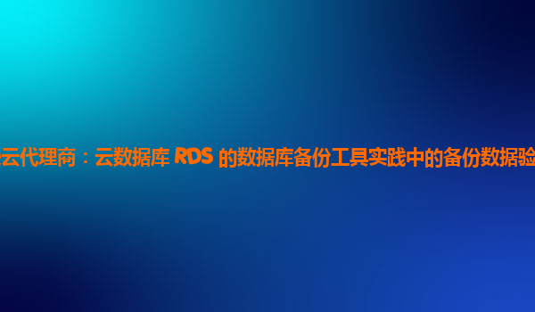 亚马逊云代理商：云数据库 RDS 的数据库备份工具实践中的备份数据验证方法有哪些？