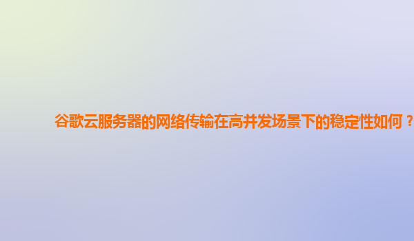 谷歌云服务器的网络传输在高并发场景下的稳定性如何？