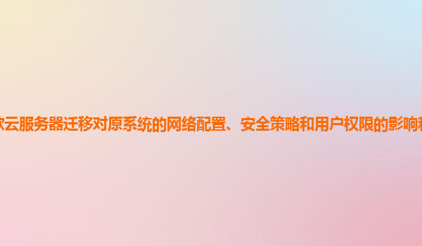 谷歌云服务器迁移对原系统的网络配置、安全策略和用户权限的影响和处理方式如何？