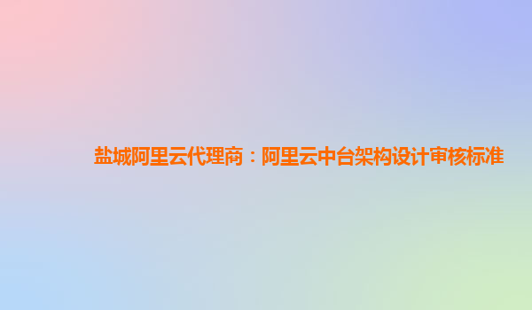 盐城阿里云代理商：阿里云中台架构设计审核标准