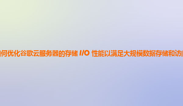 如何优化谷歌云服务器的存储 I/O 性能以满足大规模数据存储和访问需求？