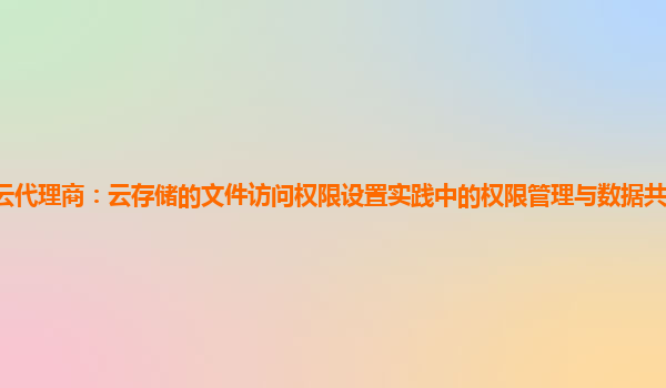亚马逊云代理商：云存储的文件访问权限设置实践中的权限管理与数据共享的权限细粒度控制？