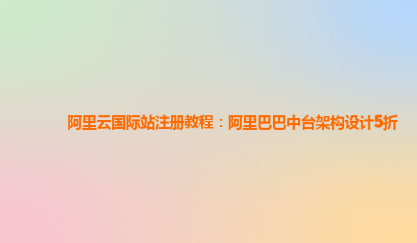 阿里云国际站注册教程：阿里巴巴中台架构设计5折