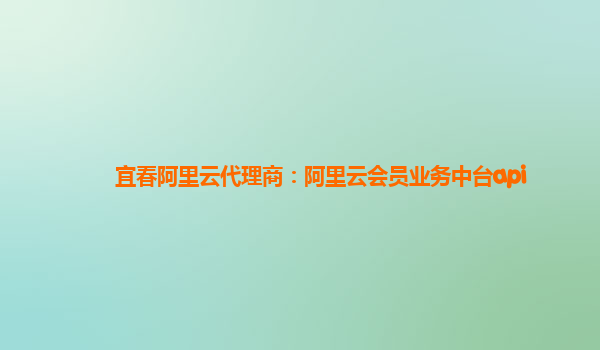 宜春阿里云代理商：阿里云会员业务中台api