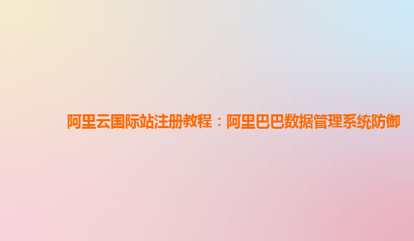 阿里云国际站注册教程：阿里巴巴数据管理系统防御