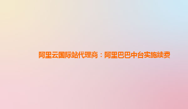 阿里云国际站代理商：阿里巴巴中台实施续费