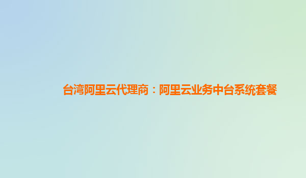 台湾阿里云代理商：阿里云业务中台系统套餐