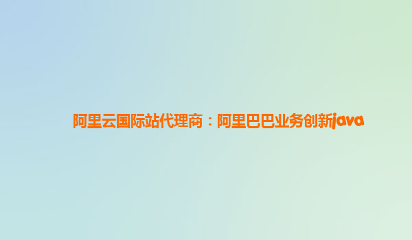 阿里云国际站代理商：阿里巴巴业务创新java