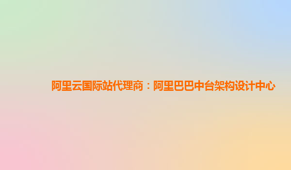 阿里云国际站代理商：阿里巴巴中台架构设计中心