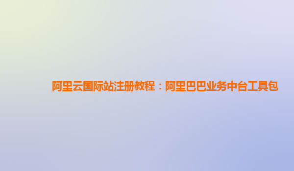 阿里云国际站注册教程：阿里巴巴业务中台工具包