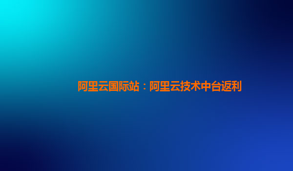 阿里云国际站：阿里云技术中台返利