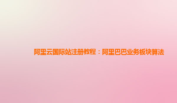 阿里云国际站注册教程：阿里巴巴业务板块算法