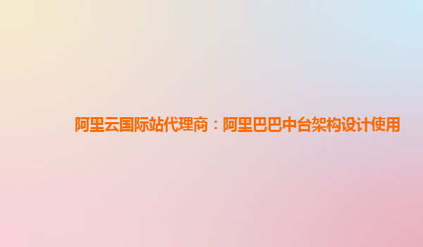 阿里云国际站代理商：阿里巴巴中台架构设计使用