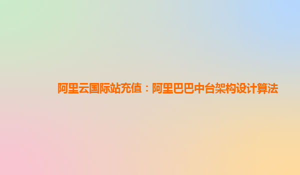 阿里云国际站充值：阿里巴巴中台架构设计算法