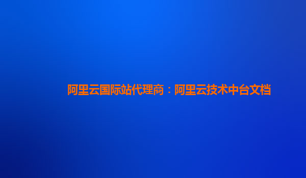 阿里云国际站代理商：阿里云技术中台文档