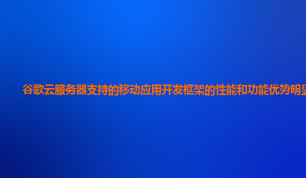 谷歌云服务器支持的移动应用开发框架的性能和功能优势明显吗？