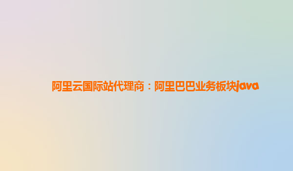 阿里云国际站代理商：阿里巴巴业务板块java