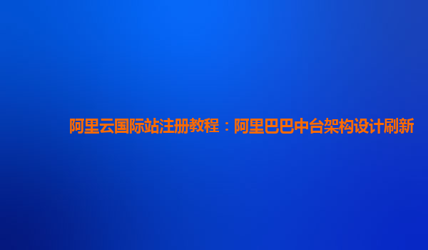 阿里云国际站注册教程：阿里巴巴中台架构设计刷新